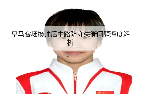 皇马客场换帅后中路防守失衡问题深度解析